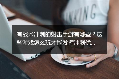 有战术冲刺的射击手游有哪些?这些游戏怎么玩才能发挥冲刺优势?