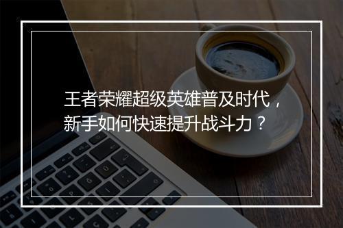 王者荣耀超级英雄普及时代，新手如何快速提升战斗力？
