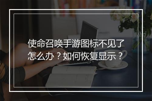 使命召唤手游图标不见了怎么办?如何恢复显示?