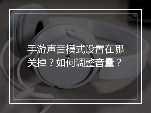 手游声音模式设置在哪关掉?如何调整音量?