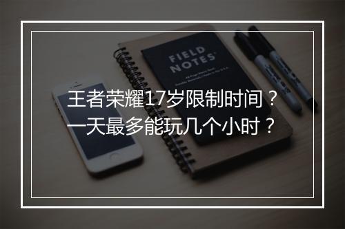 王者荣耀17岁限制时间?一天最多能玩几个小时?