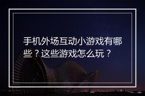 手机外场互动小游戏有哪些?这些游戏怎么玩?