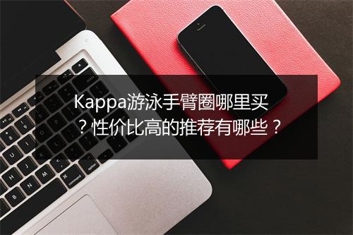 Kappa游泳手臂圈哪里买?性价比高的推荐有哪些?