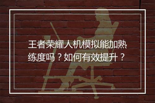 王者荣耀人机模拟能加熟练度吗?如何有效提升?