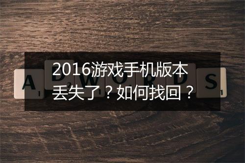 2016游戏手机版本丢失了?如何找回?
