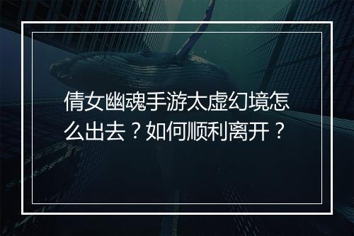 倩女幽魂手游太虚幻境怎么出去?如何顺利离开?