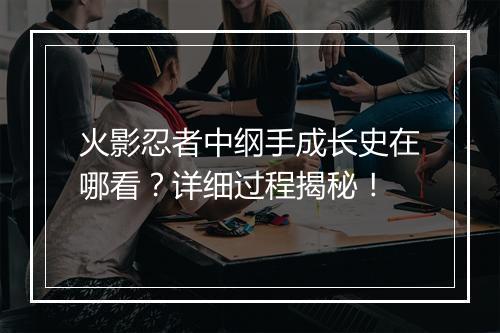 火影忍者中纲手成长史在哪看?详细过程揭秘!
