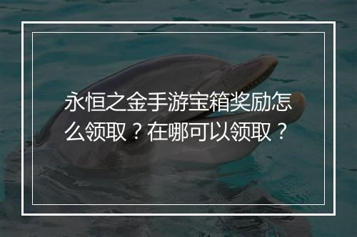 永恒之金手游宝箱奖励怎么领取?在哪可以领取?
