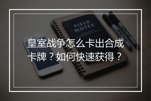 皇室战争怎么卡出合成卡牌?如何快速获得?