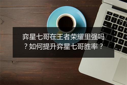 弈星七哥在王者荣耀里强吗？如何提升弈星七哥胜率？