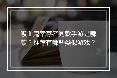 吸血鬼幸存者同款手游是哪款?推荐有哪些类似游戏?