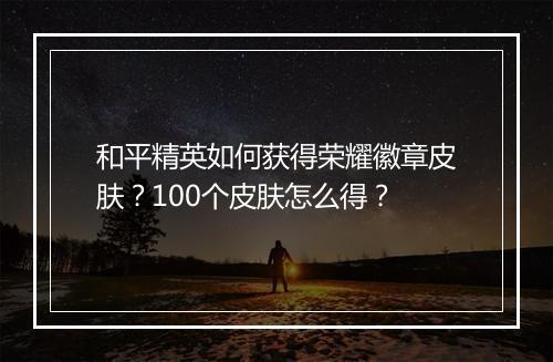 和平精英如何获得荣耀徽章皮肤?100个皮肤怎么得?