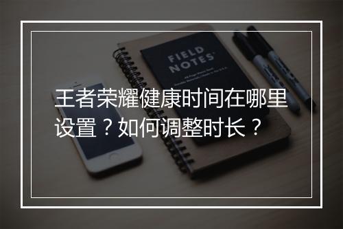 王者荣耀健康时间在哪里设置?如何调整时长?