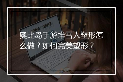 奥比岛手游堆雪人塑形怎么做?如何完美塑形?