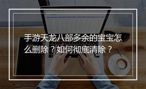 手游天龙八部多余的宝宝怎么删除?如何彻底清除?