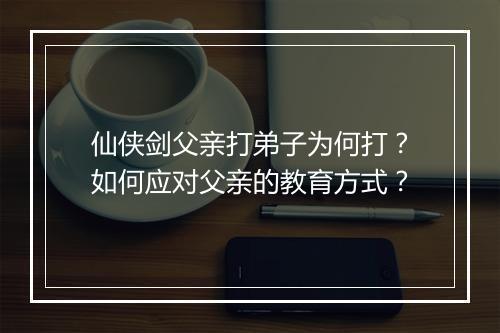 仙侠剑父亲打弟子为何打?如何应对父亲的教育方式?