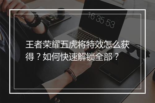 王者荣耀五虎将特效怎么获得?如何快速解锁全部?