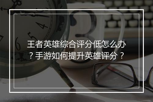 王者英雄综合评分低怎么办?手游如何提升英雄评分?