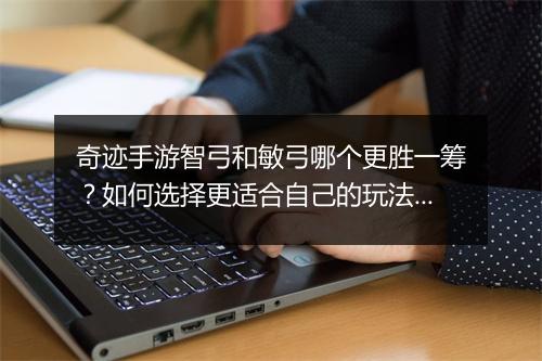 奇迹手游智弓和敏弓哪个更胜一筹?如何选择更适合自己的玩法?