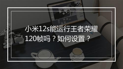小米12s能运行王者荣耀120帧吗?如何设置?