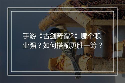 手游《古剑奇谭2》哪个职业强?如何搭配更胜一筹?