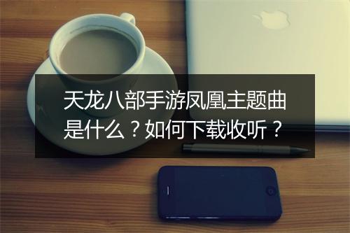 天龙八部手游凤凰主题曲是什么?如何下载收听?