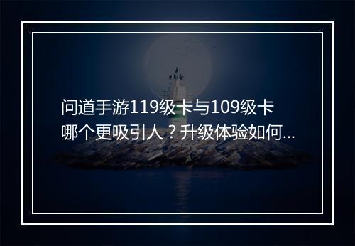 问道手游119级卡与109级卡哪个更吸引人?升级体验如何?