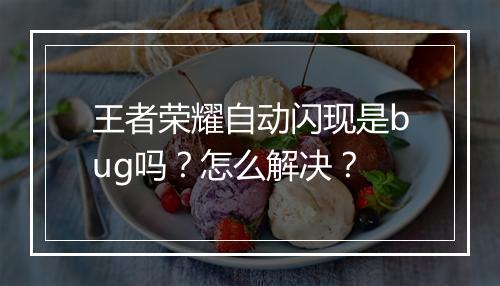 王者荣耀自动闪现是bug吗？怎么解决？