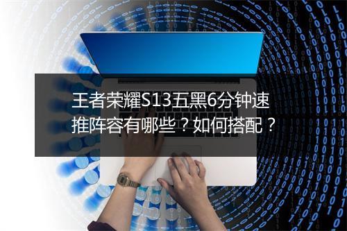 王者荣耀S13五黑6分钟速推阵容有哪些?如何搭配?