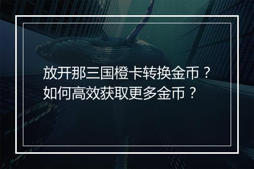 放开那三国橙卡转换金币?如何高效获取更多金币?