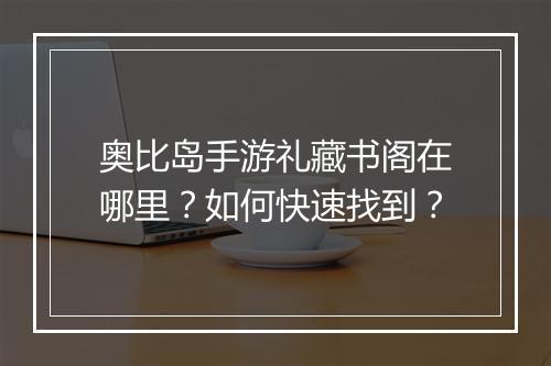 奥比岛手游礼藏书阁在哪里?如何快速找到?