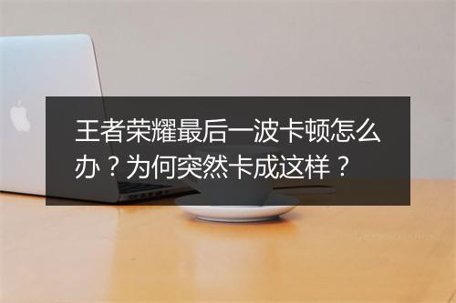 王者荣耀最后一波卡顿怎么办?为何突然卡成这样?