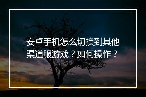 安卓手机怎么切换到其他渠道服游戏?如何操作?