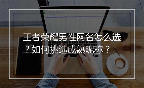 王者荣耀男性网名怎么选?如何挑选成熟昵称?