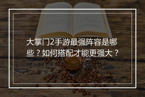 大掌门2手游最强阵容是哪些?如何搭配才能更强大?