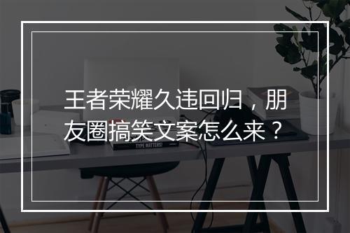 王者荣耀久违回归,朋友圈搞笑文案怎么来?