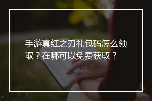 手游真红之刃礼包码怎么领取?在哪可以免费获取?