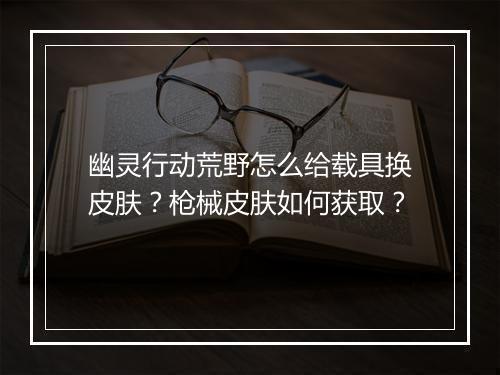 幽灵行动荒野怎么给载具换皮肤?枪械皮肤如何获取?