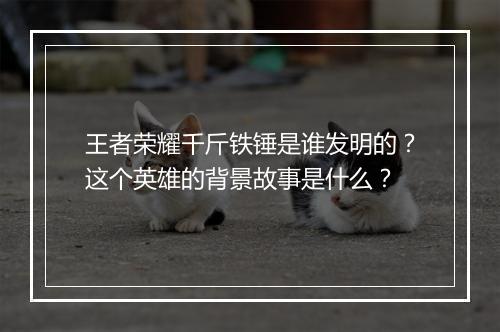王者荣耀千斤铁锤是谁发明的?这个英雄的背景故事是什么?