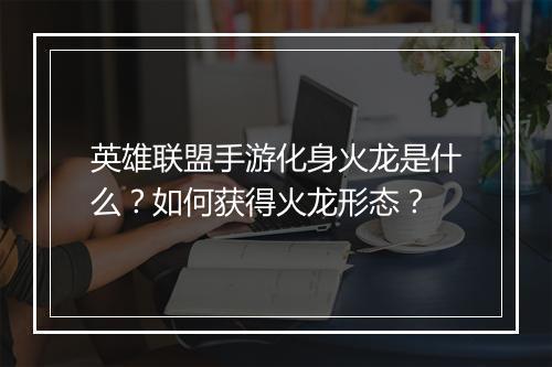 英雄联盟手游化身火龙是什么？如何获得火龙形态？