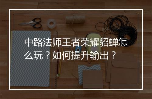 中路法师王者荣耀貂蝉怎么玩?如何提升输出?