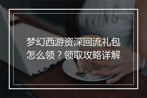 梦幻西游资深回流礼包怎么领?领取攻略详解