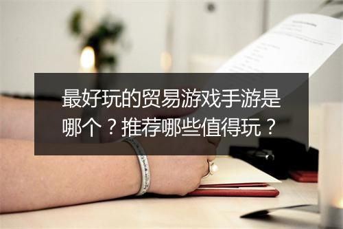 最好玩的贸易游戏手游是哪个？推荐哪些值得玩？