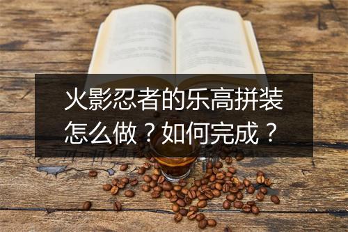 火影忍者的乐高拼装怎么做?如何完成?