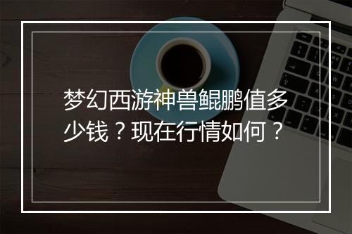 梦幻西游神兽鲲鹏值多少钱?现在行情如何?
