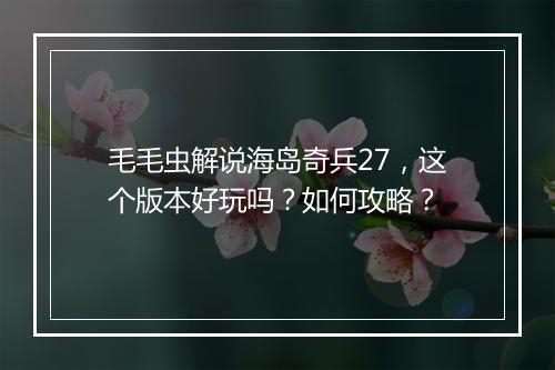 毛毛虫解说海岛奇兵27,这个版本好玩吗?如何攻略?