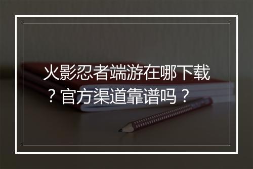 火影忍者端游在哪下载？官方渠道靠谱吗？
