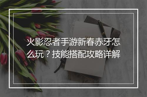 火影忍者手游新春赤牙怎么玩?技能搭配攻略详解