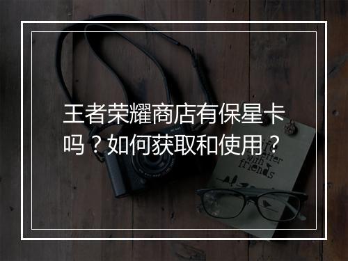 王者荣耀商店有保星卡吗?如何获取和使用?