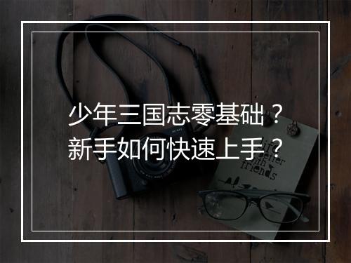 少年三国志零基础?新手如何快速上手?